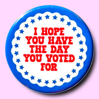 I Hope You Have the Day You Voted For (Button or Magnet!)