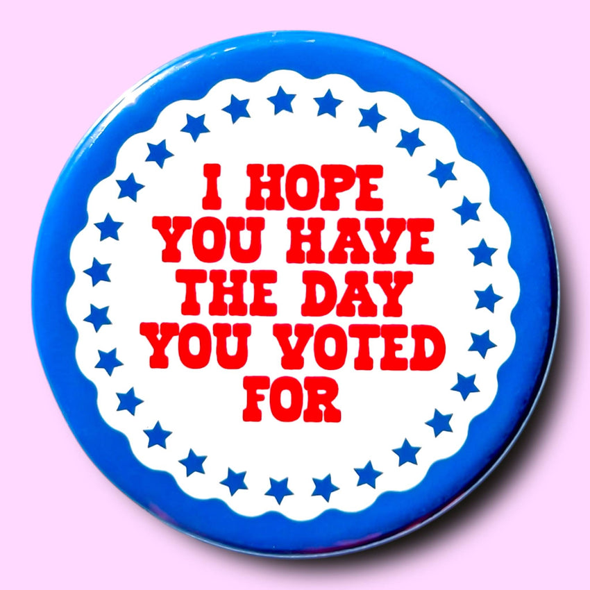 I Hope You Have the Day You Voted For (Button or Magnet!)