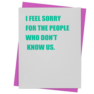 GREETING CARD - I Feel Sorry for People That Don't Know Us.